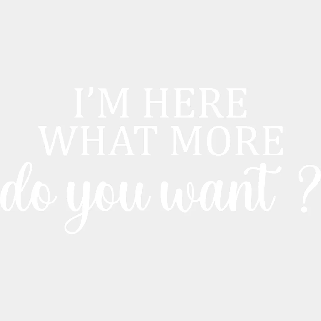 I'm Here What More Do You Want ? - Funny DTF Heat Transfer - Image 2