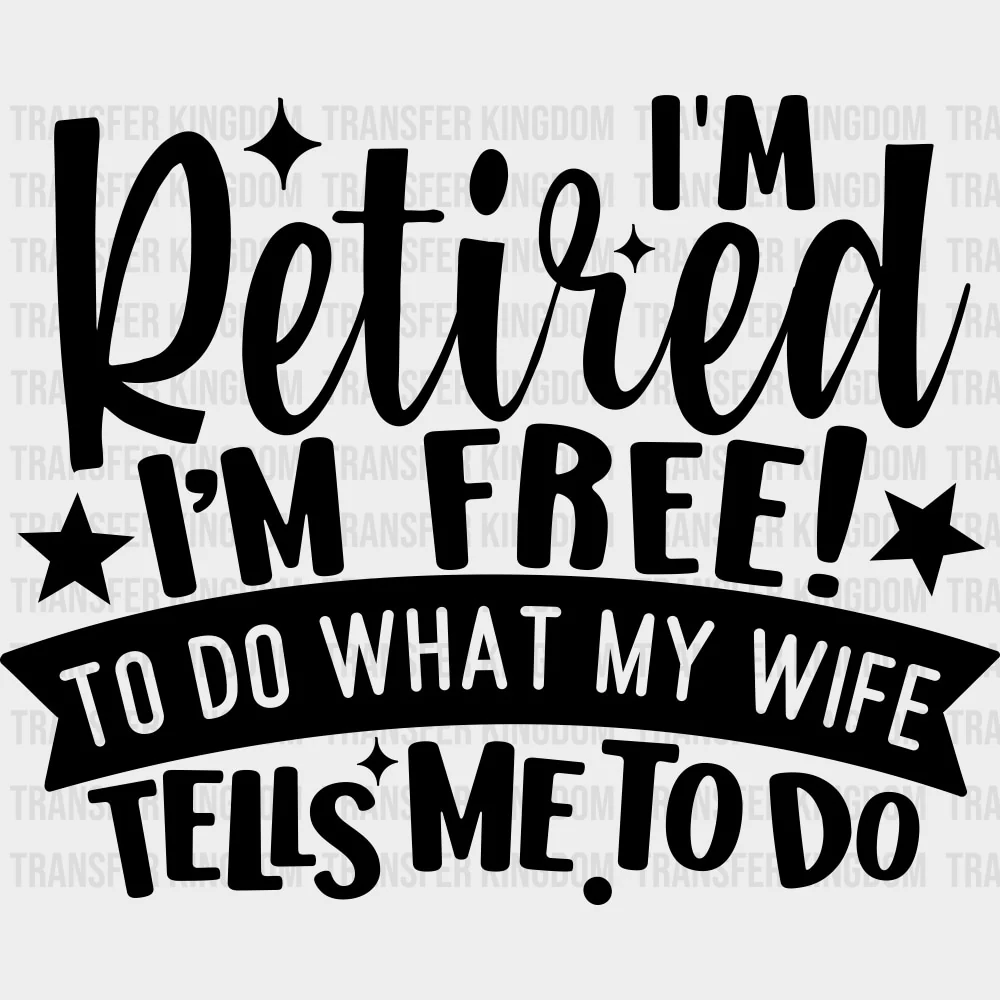 I'm Retired I'm Free To Do What My Wife Tells Me To Do - Retirement DTF Transfers